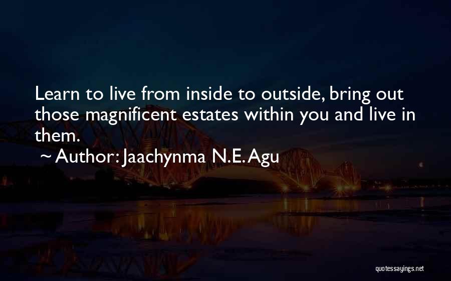 Jaachynma N.E. Agu Quotes: Learn To Live From Inside To Outside, Bring Out Those Magnificent Estates Within You And Live In Them.