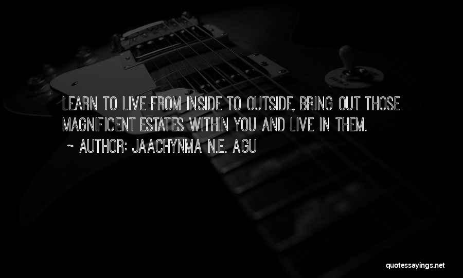 Jaachynma N.E. Agu Quotes: Learn To Live From Inside To Outside, Bring Out Those Magnificent Estates Within You And Live In Them.