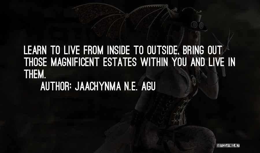 Jaachynma N.E. Agu Quotes: Learn To Live From Inside To Outside, Bring Out Those Magnificent Estates Within You And Live In Them.