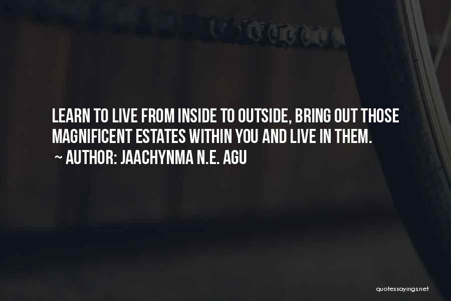 Jaachynma N.E. Agu Quotes: Learn To Live From Inside To Outside, Bring Out Those Magnificent Estates Within You And Live In Them.