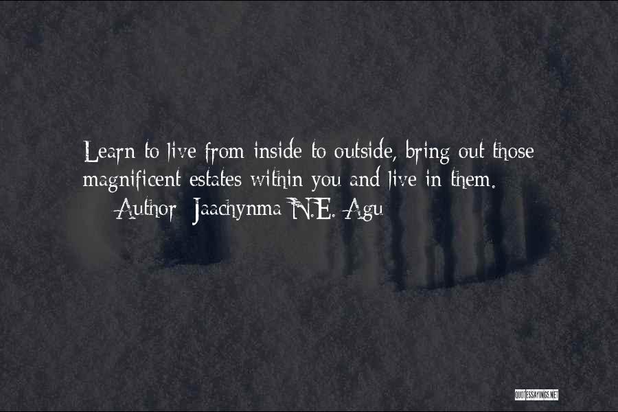 Jaachynma N.E. Agu Quotes: Learn To Live From Inside To Outside, Bring Out Those Magnificent Estates Within You And Live In Them.