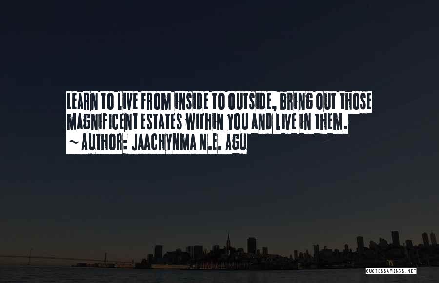 Jaachynma N.E. Agu Quotes: Learn To Live From Inside To Outside, Bring Out Those Magnificent Estates Within You And Live In Them.