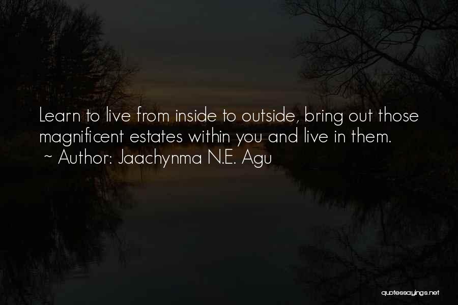 Jaachynma N.E. Agu Quotes: Learn To Live From Inside To Outside, Bring Out Those Magnificent Estates Within You And Live In Them.