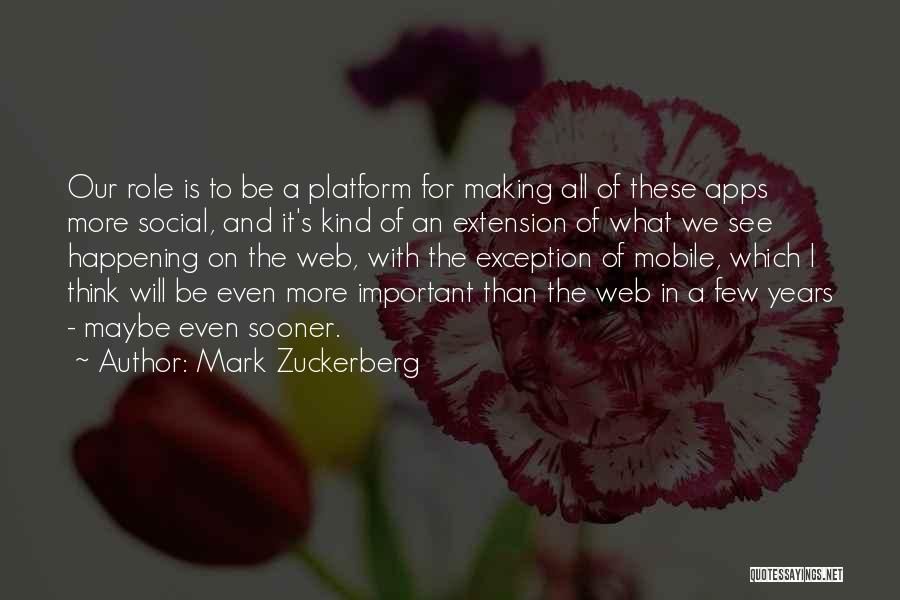 Mark Zuckerberg Quotes: Our Role Is To Be A Platform For Making All Of These Apps More Social, And It's Kind Of An