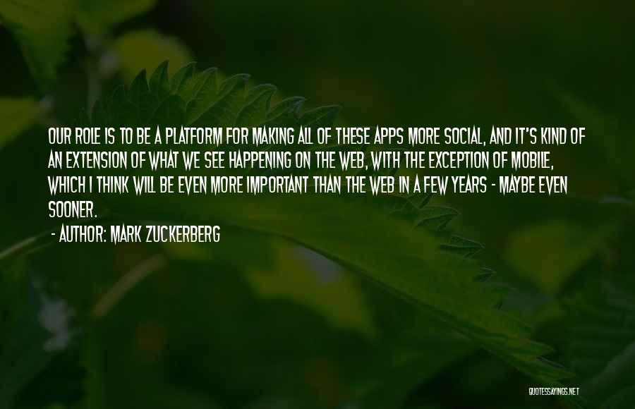 Mark Zuckerberg Quotes: Our Role Is To Be A Platform For Making All Of These Apps More Social, And It's Kind Of An