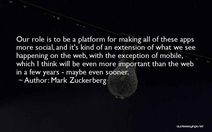 Mark Zuckerberg Quotes: Our Role Is To Be A Platform For Making All Of These Apps More Social, And It's Kind Of An