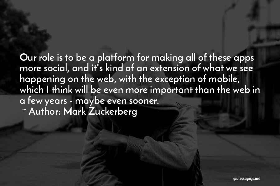 Mark Zuckerberg Quotes: Our Role Is To Be A Platform For Making All Of These Apps More Social, And It's Kind Of An