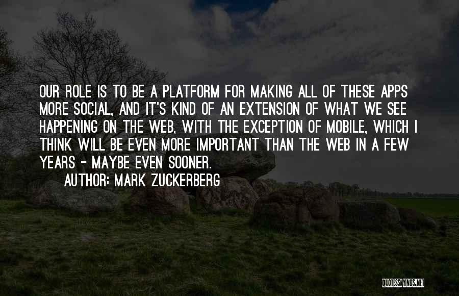 Mark Zuckerberg Quotes: Our Role Is To Be A Platform For Making All Of These Apps More Social, And It's Kind Of An