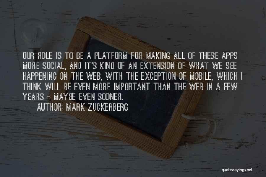 Mark Zuckerberg Quotes: Our Role Is To Be A Platform For Making All Of These Apps More Social, And It's Kind Of An