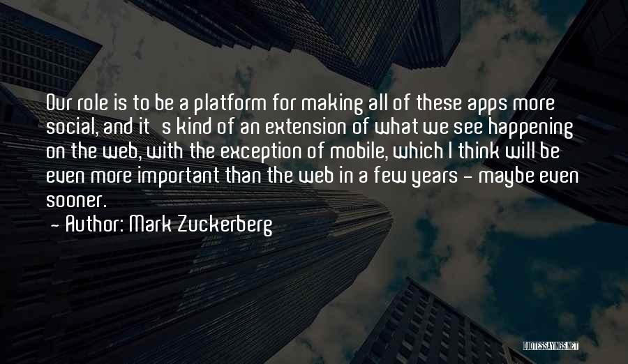 Mark Zuckerberg Quotes: Our Role Is To Be A Platform For Making All Of These Apps More Social, And It's Kind Of An