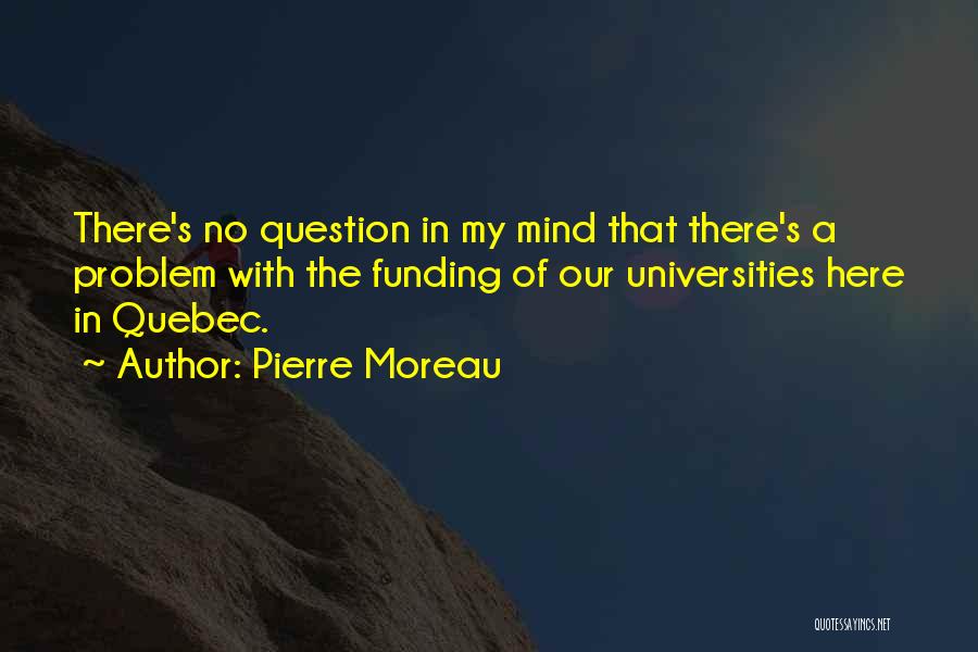 Pierre Moreau Quotes: There's No Question In My Mind That There's A Problem With The Funding Of Our Universities Here In Quebec.