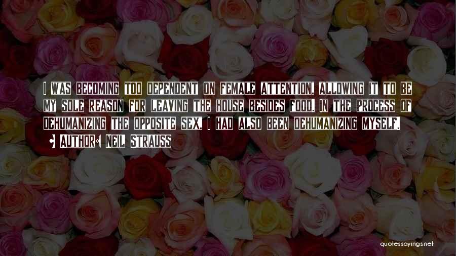 Neil Strauss Quotes: I Was Becoming Too Dependent On Female Attention, Allowing It To Be My Sole Reason For Leaving The House Besides
