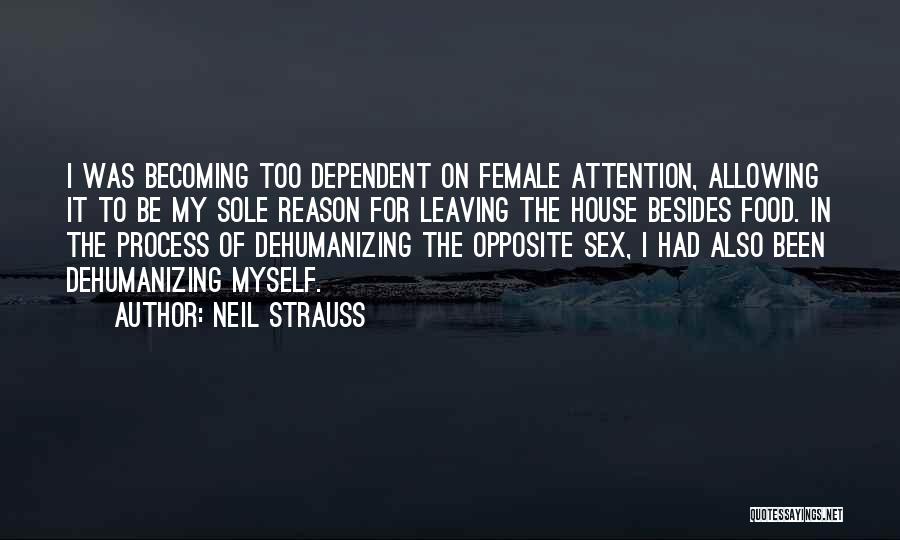 Neil Strauss Quotes: I Was Becoming Too Dependent On Female Attention, Allowing It To Be My Sole Reason For Leaving The House Besides