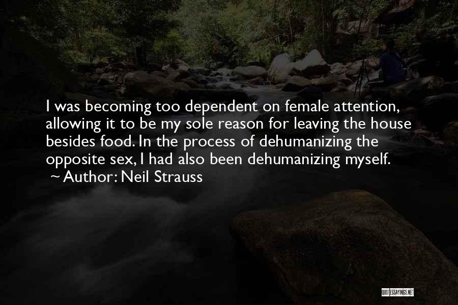 Neil Strauss Quotes: I Was Becoming Too Dependent On Female Attention, Allowing It To Be My Sole Reason For Leaving The House Besides