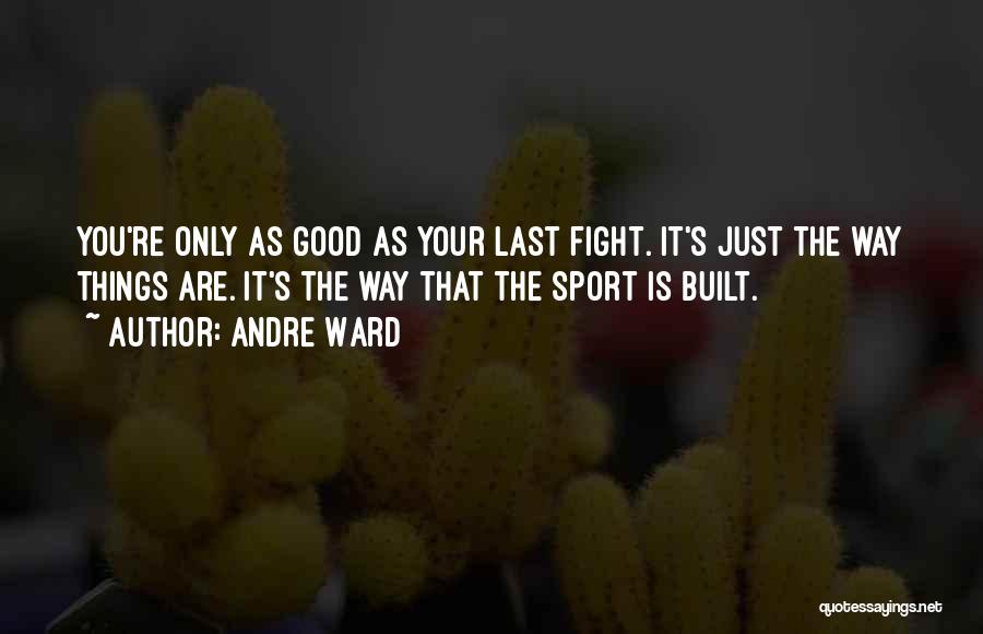 Andre Ward Quotes: You're Only As Good As Your Last Fight. It's Just The Way Things Are. It's The Way That The Sport