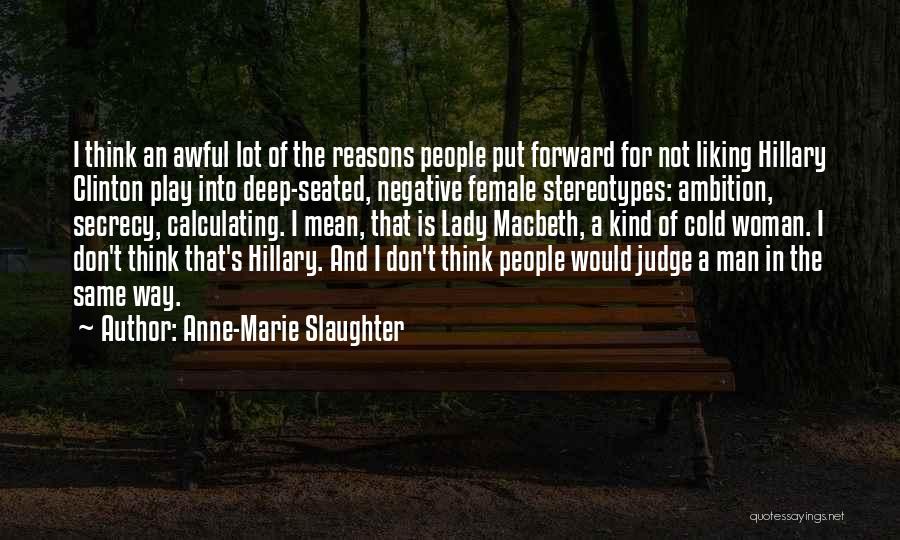 Anne-Marie Slaughter Quotes: I Think An Awful Lot Of The Reasons People Put Forward For Not Liking Hillary Clinton Play Into Deep-seated, Negative