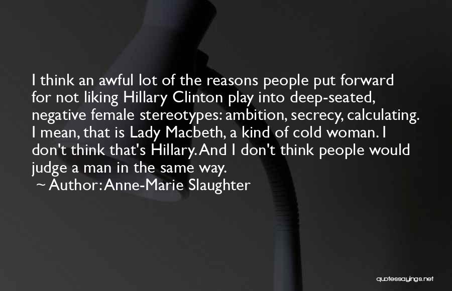 Anne-Marie Slaughter Quotes: I Think An Awful Lot Of The Reasons People Put Forward For Not Liking Hillary Clinton Play Into Deep-seated, Negative