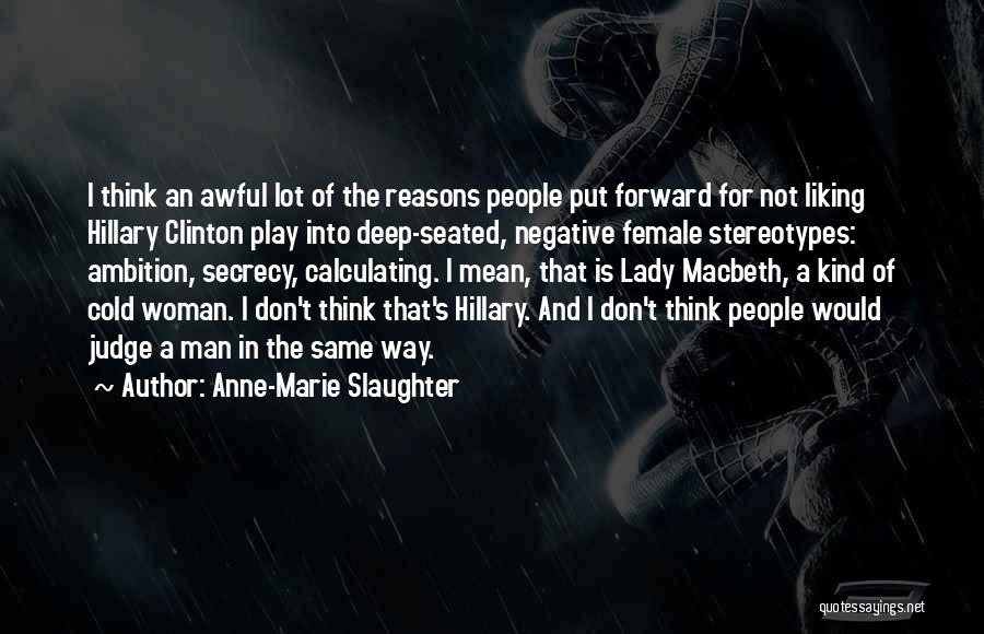 Anne-Marie Slaughter Quotes: I Think An Awful Lot Of The Reasons People Put Forward For Not Liking Hillary Clinton Play Into Deep-seated, Negative