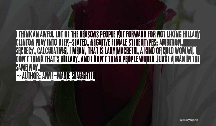 Anne-Marie Slaughter Quotes: I Think An Awful Lot Of The Reasons People Put Forward For Not Liking Hillary Clinton Play Into Deep-seated, Negative