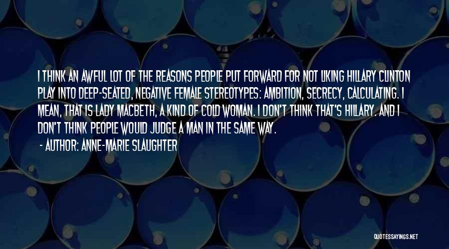 Anne-Marie Slaughter Quotes: I Think An Awful Lot Of The Reasons People Put Forward For Not Liking Hillary Clinton Play Into Deep-seated, Negative