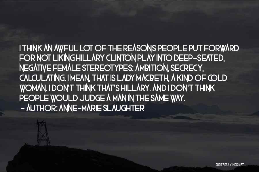 Anne-Marie Slaughter Quotes: I Think An Awful Lot Of The Reasons People Put Forward For Not Liking Hillary Clinton Play Into Deep-seated, Negative