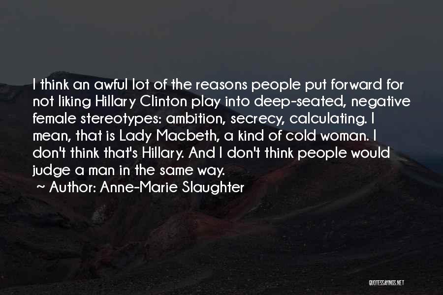 Anne-Marie Slaughter Quotes: I Think An Awful Lot Of The Reasons People Put Forward For Not Liking Hillary Clinton Play Into Deep-seated, Negative