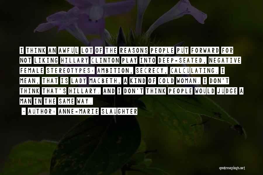 Anne-Marie Slaughter Quotes: I Think An Awful Lot Of The Reasons People Put Forward For Not Liking Hillary Clinton Play Into Deep-seated, Negative