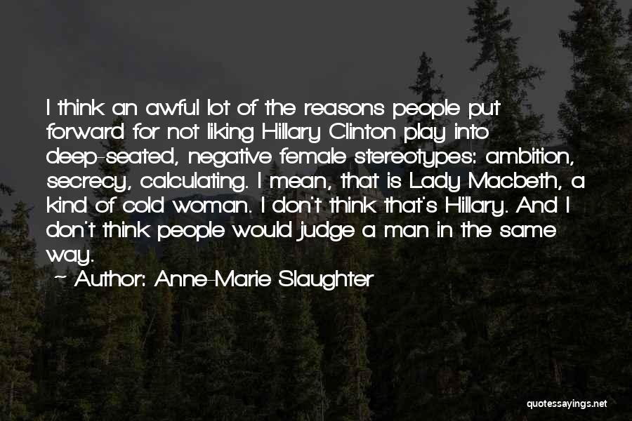 Anne-Marie Slaughter Quotes: I Think An Awful Lot Of The Reasons People Put Forward For Not Liking Hillary Clinton Play Into Deep-seated, Negative
