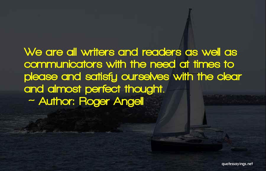 Roger Angell Quotes: We Are All Writers And Readers As Well As Communicators With The Need At Times To Please And Satisfy Ourselves