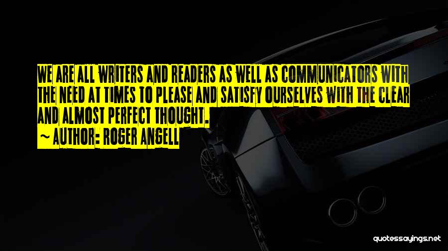 Roger Angell Quotes: We Are All Writers And Readers As Well As Communicators With The Need At Times To Please And Satisfy Ourselves