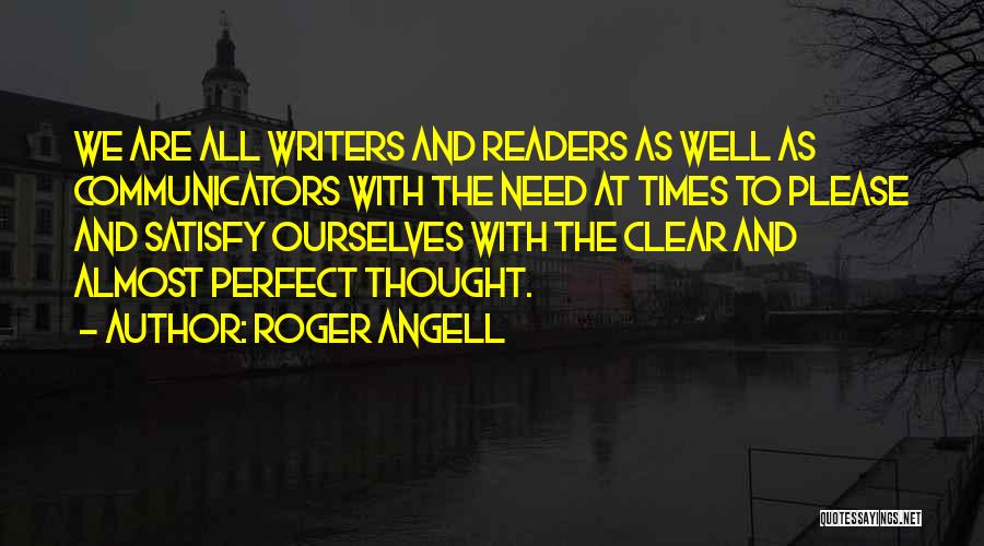 Roger Angell Quotes: We Are All Writers And Readers As Well As Communicators With The Need At Times To Please And Satisfy Ourselves