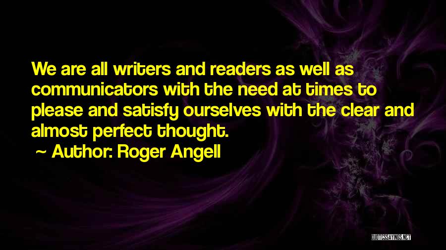 Roger Angell Quotes: We Are All Writers And Readers As Well As Communicators With The Need At Times To Please And Satisfy Ourselves