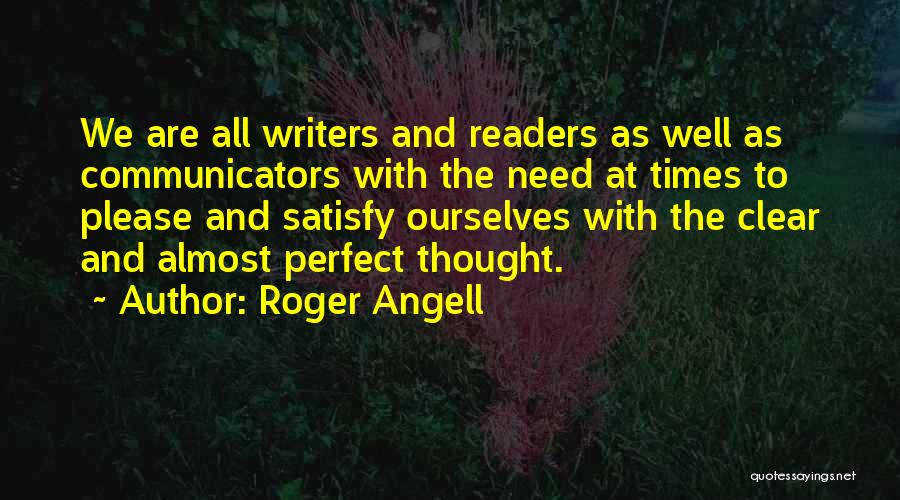 Roger Angell Quotes: We Are All Writers And Readers As Well As Communicators With The Need At Times To Please And Satisfy Ourselves