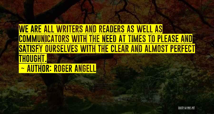 Roger Angell Quotes: We Are All Writers And Readers As Well As Communicators With The Need At Times To Please And Satisfy Ourselves