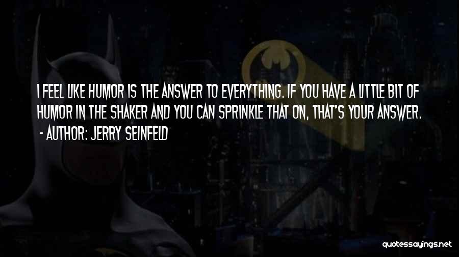Jerry Seinfeld Quotes: I Feel Like Humor Is The Answer To Everything. If You Have A Little Bit Of Humor In The Shaker
