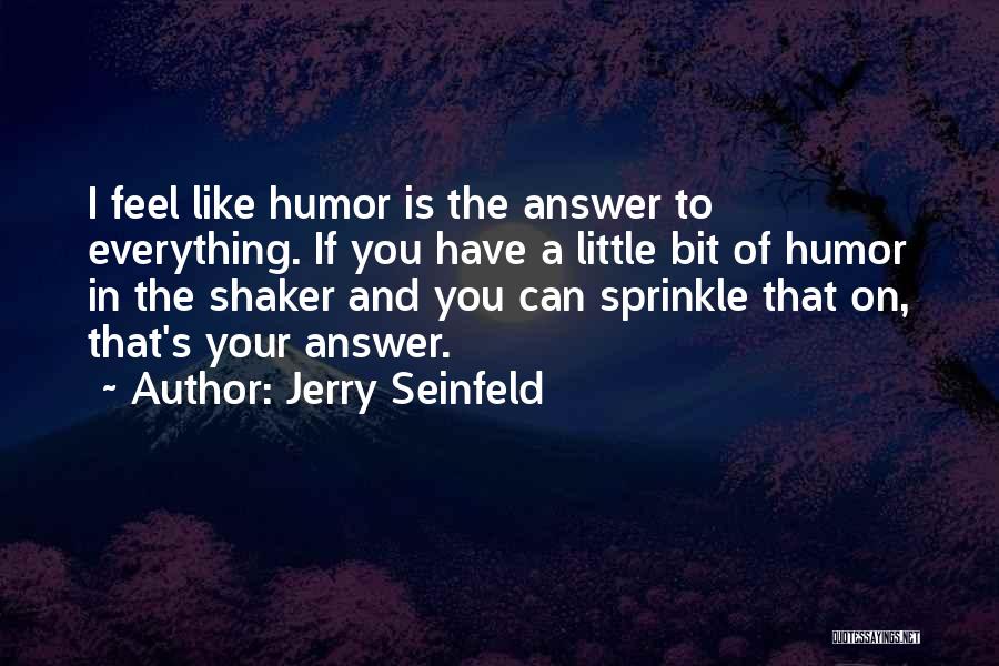 Jerry Seinfeld Quotes: I Feel Like Humor Is The Answer To Everything. If You Have A Little Bit Of Humor In The Shaker