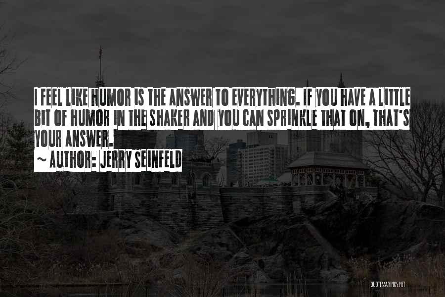 Jerry Seinfeld Quotes: I Feel Like Humor Is The Answer To Everything. If You Have A Little Bit Of Humor In The Shaker