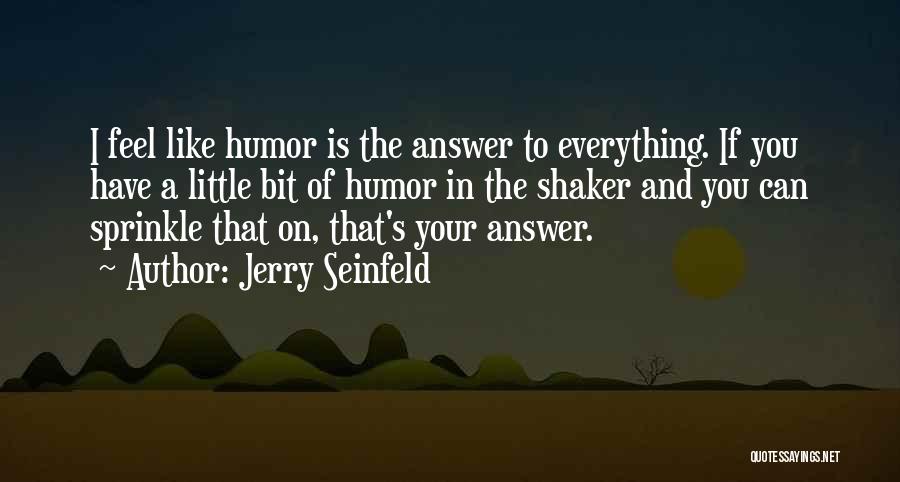 Jerry Seinfeld Quotes: I Feel Like Humor Is The Answer To Everything. If You Have A Little Bit Of Humor In The Shaker