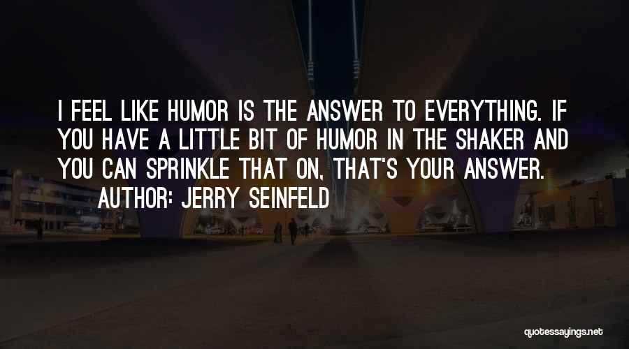 Jerry Seinfeld Quotes: I Feel Like Humor Is The Answer To Everything. If You Have A Little Bit Of Humor In The Shaker