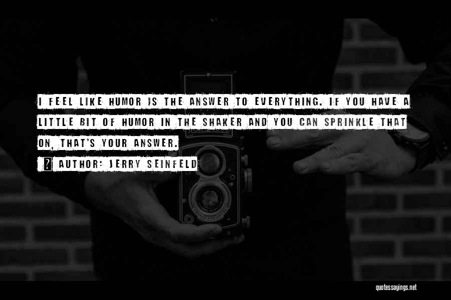 Jerry Seinfeld Quotes: I Feel Like Humor Is The Answer To Everything. If You Have A Little Bit Of Humor In The Shaker