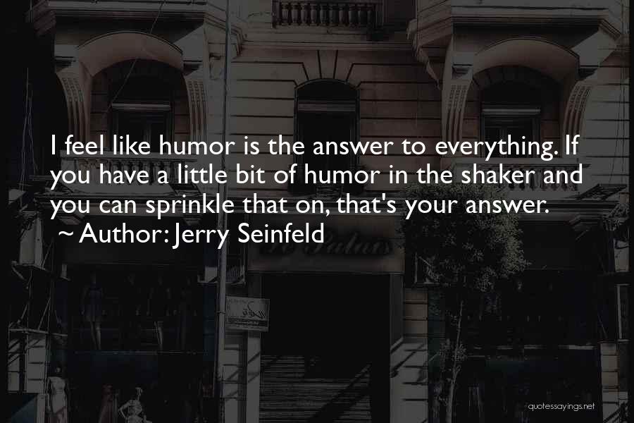Jerry Seinfeld Quotes: I Feel Like Humor Is The Answer To Everything. If You Have A Little Bit Of Humor In The Shaker