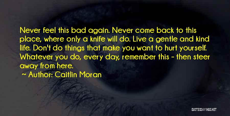 Caitlin Moran Quotes: Never Feel This Bad Again. Never Come Back To This Place, Where Only A Knife Will Do. Live A Gentle