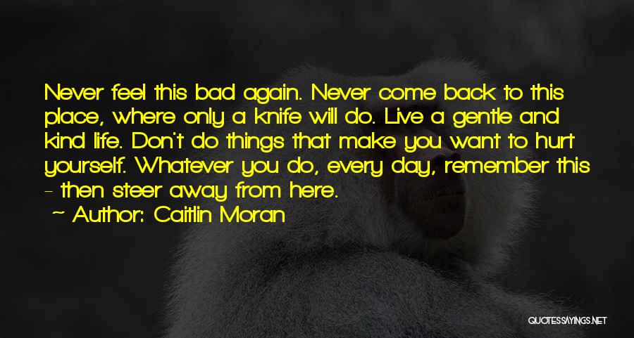 Caitlin Moran Quotes: Never Feel This Bad Again. Never Come Back To This Place, Where Only A Knife Will Do. Live A Gentle