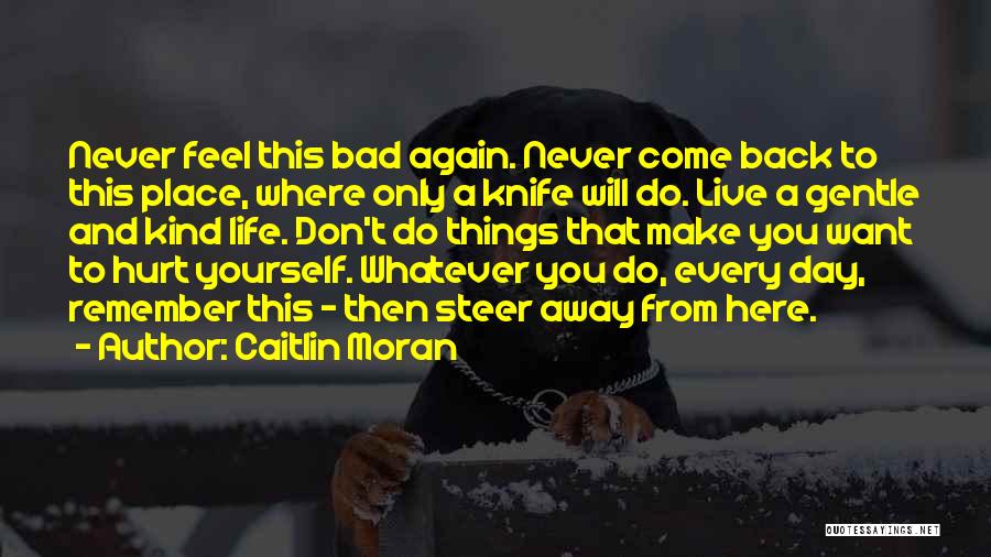Caitlin Moran Quotes: Never Feel This Bad Again. Never Come Back To This Place, Where Only A Knife Will Do. Live A Gentle