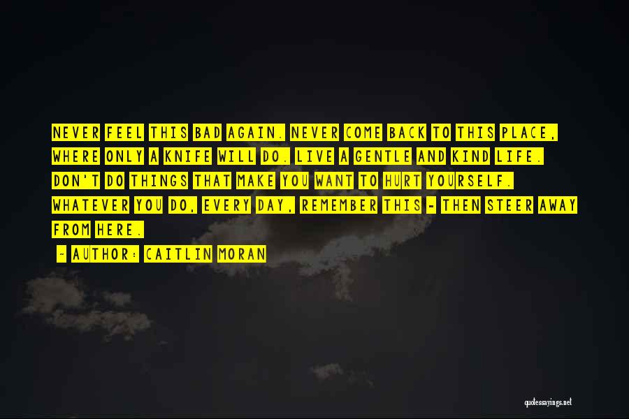 Caitlin Moran Quotes: Never Feel This Bad Again. Never Come Back To This Place, Where Only A Knife Will Do. Live A Gentle