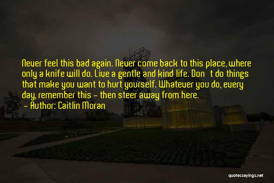Caitlin Moran Quotes: Never Feel This Bad Again. Never Come Back To This Place, Where Only A Knife Will Do. Live A Gentle