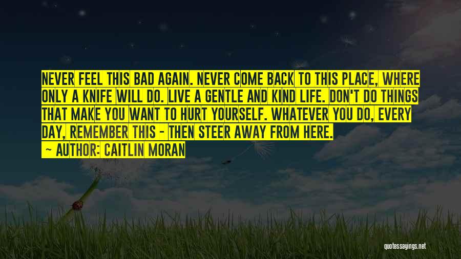 Caitlin Moran Quotes: Never Feel This Bad Again. Never Come Back To This Place, Where Only A Knife Will Do. Live A Gentle