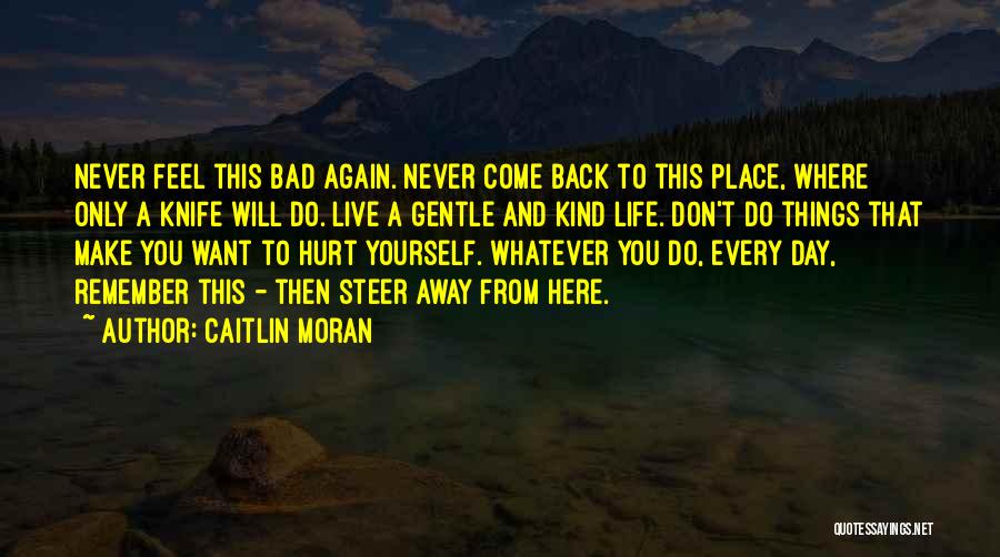 Caitlin Moran Quotes: Never Feel This Bad Again. Never Come Back To This Place, Where Only A Knife Will Do. Live A Gentle