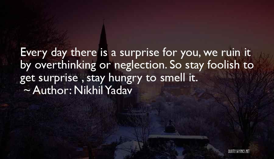 Nikhil Yadav Quotes: Every Day There Is A Surprise For You, We Ruin It By Overthinking Or Neglection. So Stay Foolish To Get