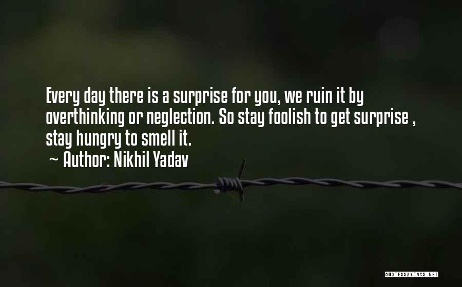 Nikhil Yadav Quotes: Every Day There Is A Surprise For You, We Ruin It By Overthinking Or Neglection. So Stay Foolish To Get
